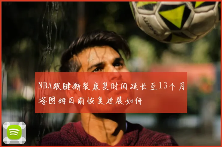 NBA跟腱撕裂康复时间延长至13个月塔图姆目前恢复进展如何