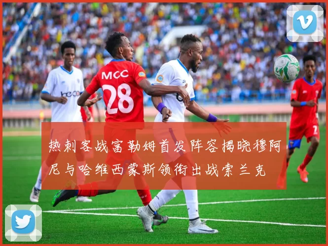 热刺客战富勒姆首发阵容揭晓穆阿尼与哈维西蒙斯领衔出战索兰克