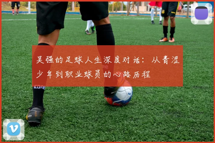 吴强的足球人生深度对话：从青涩少年到职业球员的心路历程