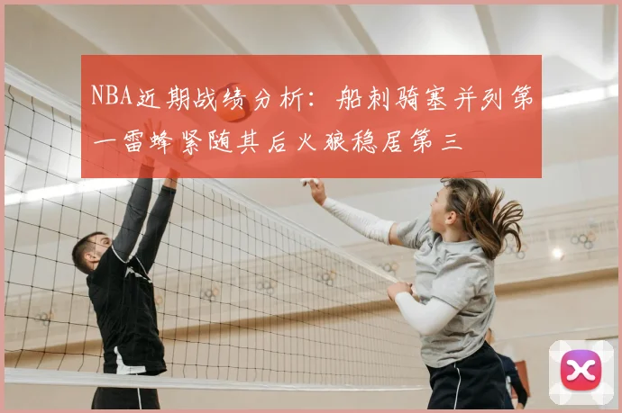 NBA近期战绩分析:船刺骑塞并列第一雷蜂紧随其后火狼稳居第三