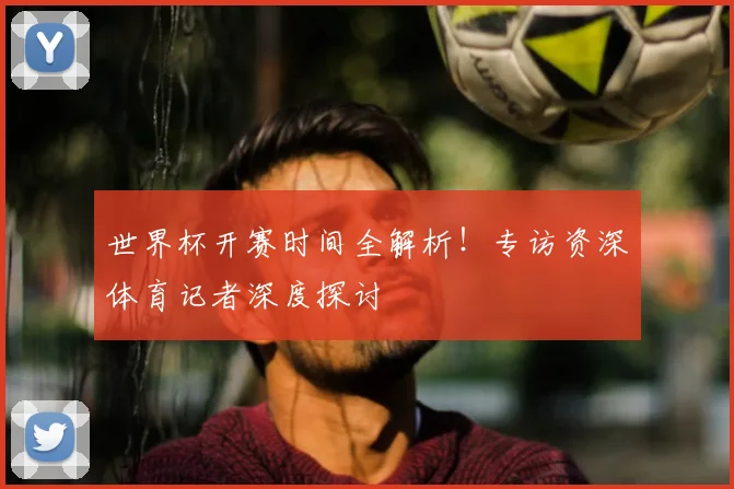 世界杯开赛时间全解析！专访资深体育记者深度探讨