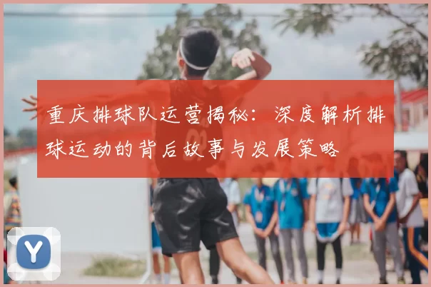 重庆排球队运营揭秘：深度解析排球运动的背后故事与发展策略