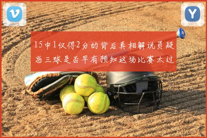 15中1仅得2分的背后真相解说员疑惑三球是否早有预知这场比赛太过抽象