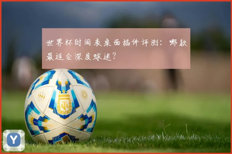 世界杯时间表桌面插件评测：哪款最适合深度球迷？