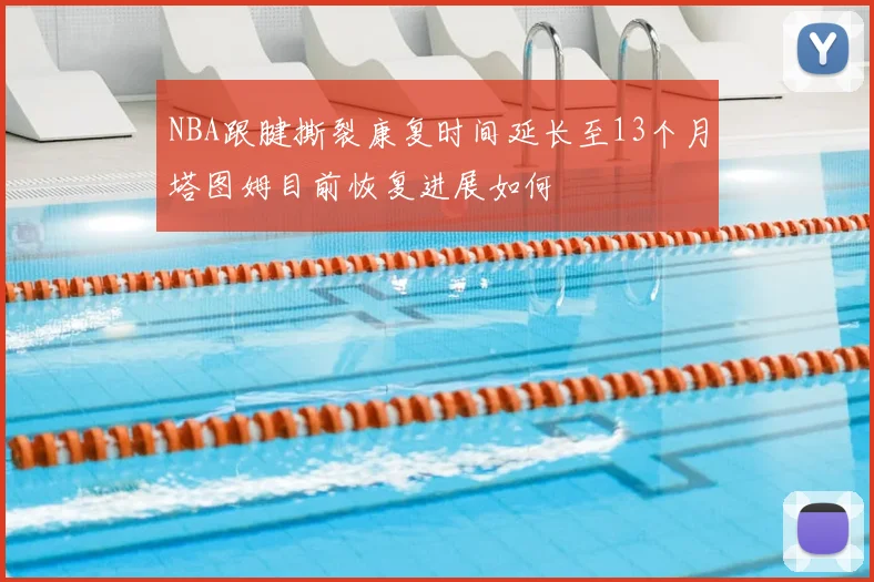 NBA跟腱撕裂康复时间延长至13个月塔图姆目前恢复进展如何