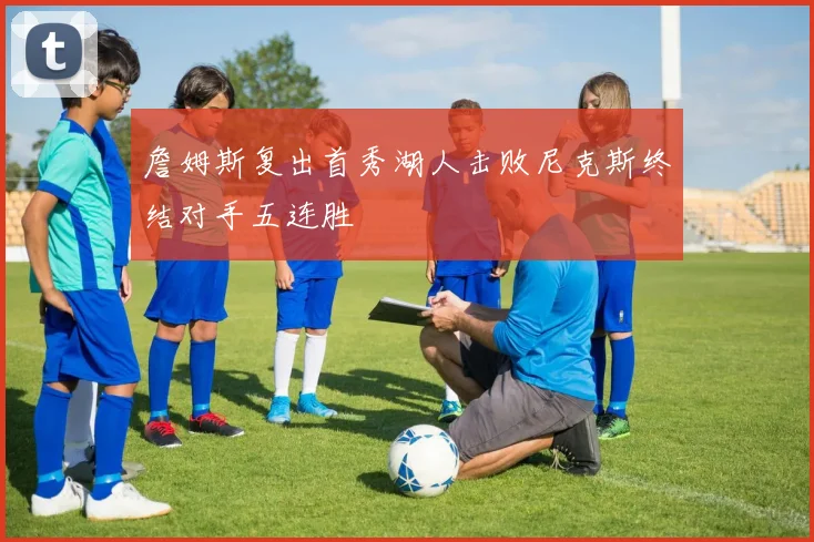 詹姆斯复出首秀湖人击败尼克斯终结对手五连胜