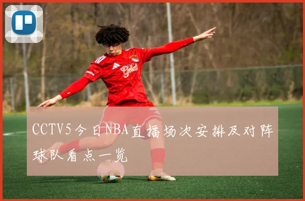 CCTV5今日NBA直播场次安排及对阵球队看点一览