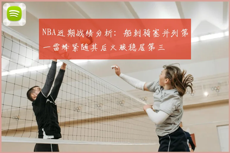 NBA近期战绩分析：船刺骑塞并列第一雷蜂紧随其后火狼稳居第三