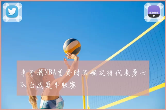 李子潇NBA首秀时间确定将代表勇士队出战夏季联赛