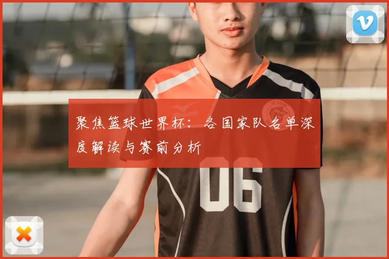 聚焦篮球世界杯：各国家队名单深度解读与赛前分析