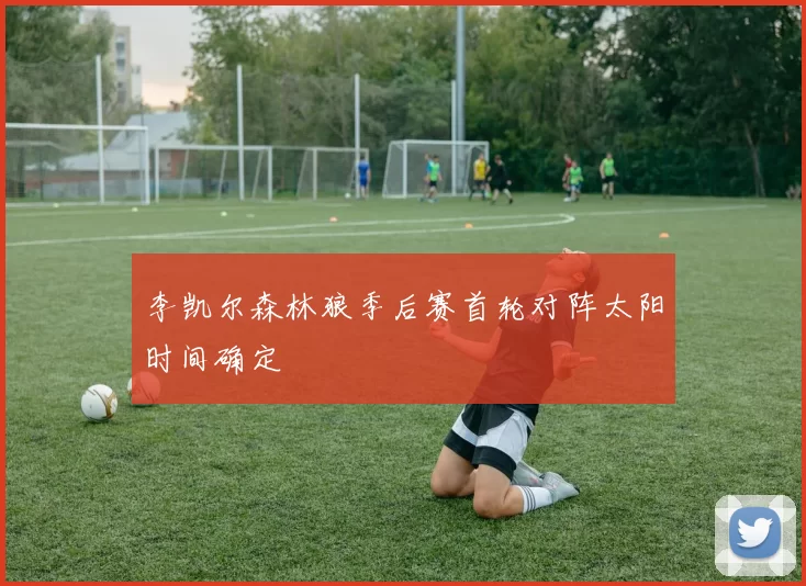 李凯尔森林狼季后赛首轮对阵太阳时间确定