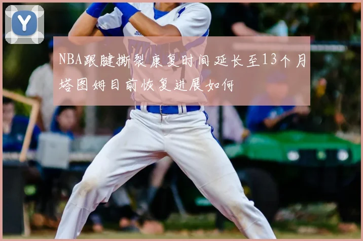 NBA跟腱撕裂康复时间延长至13个月塔图姆目前恢复进展如何