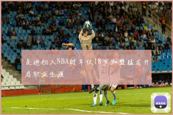 麦迪初入NBA时年仅18岁加盟猛龙开启职业生涯