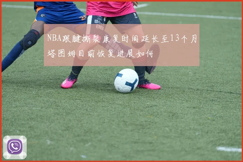 NBA跟腱撕裂康复时间延长至13个月塔图姆目前恢复进展如何