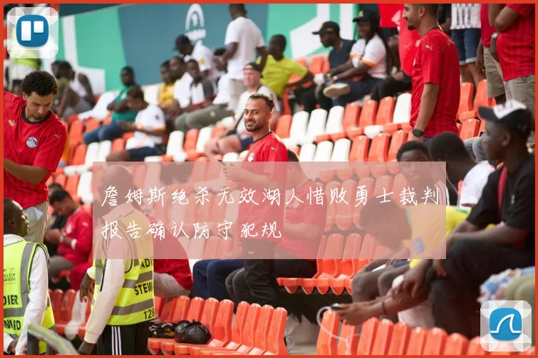 詹姆斯绝杀无效湖人惜败勇士裁判报告确认防守犯规