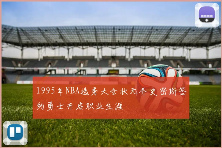 1995年NBA选秀大会状元乔史密斯签约勇士开启职业生涯