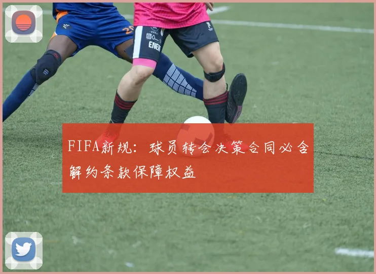FIFA新规：球员转会决策合同必含解约条款保障权益