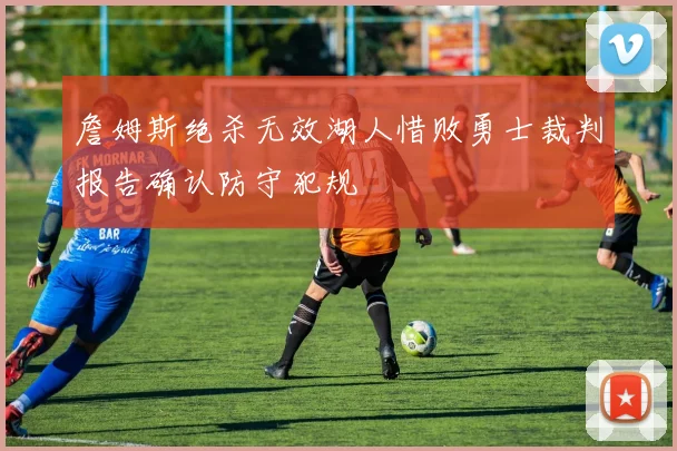詹姆斯绝杀无效湖人惜败勇士裁判报告确认防守犯规