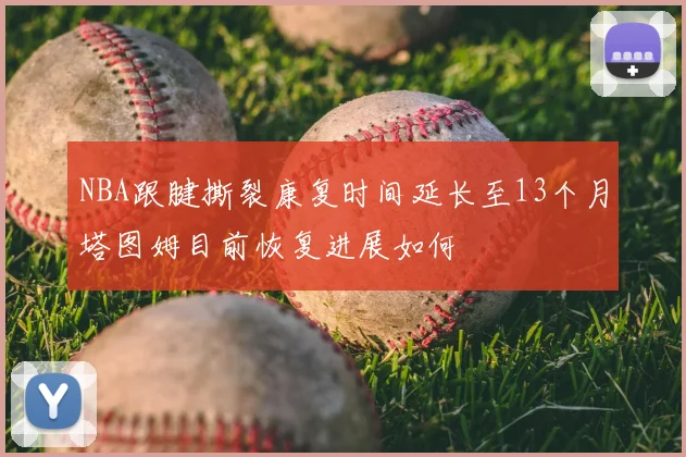 NBA跟腱撕裂康复时间延长至13个月塔图姆目前恢复进展如何