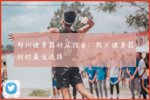 郑州健身器材店指南：购买健身器材的最佳选择