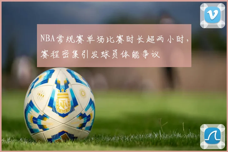 NBA常规赛单场比赛时长超两小时,赛程密集引发球员体能争议
