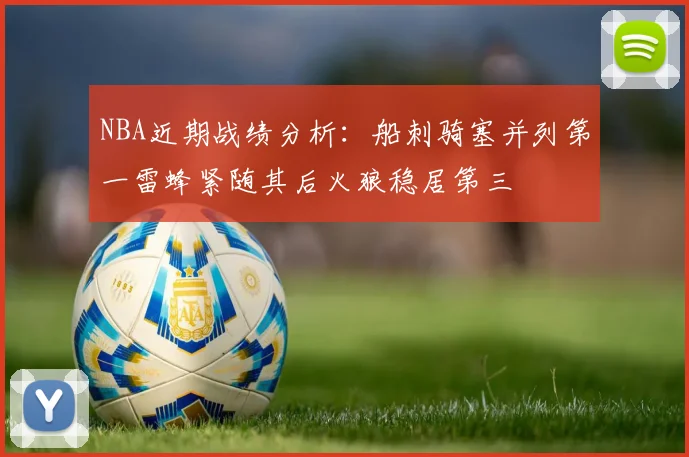 NBA近期战绩分析:船刺骑塞并列第一雷蜂紧随其后火狼稳居第三