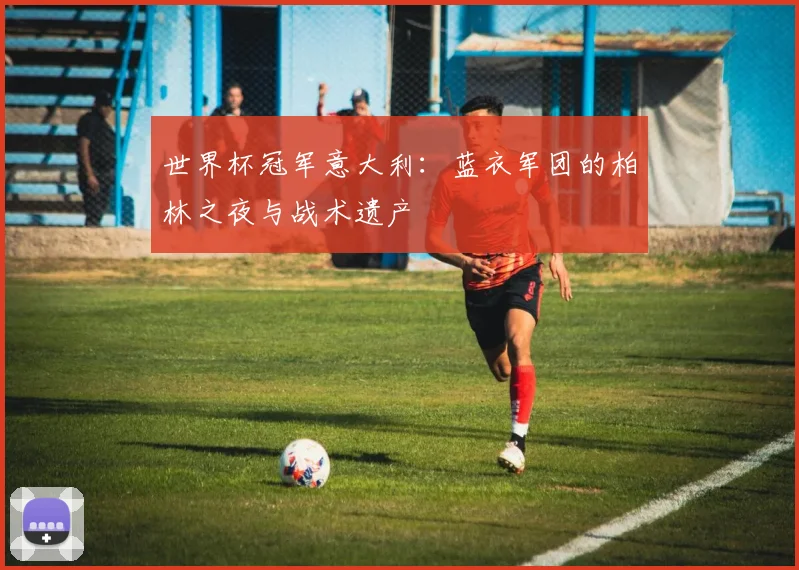 世界杯冠军意大利：蓝衣军团的柏林之夜与战术遗产