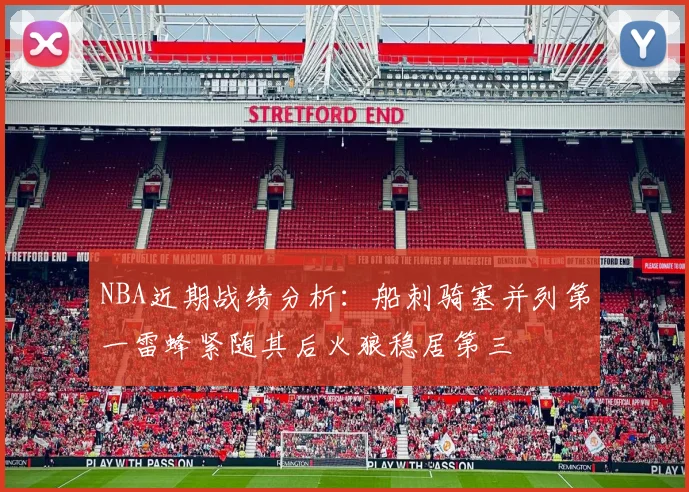 NBA近期战绩分析：船刺骑塞并列第一雷蜂紧随其后火狼稳居第三