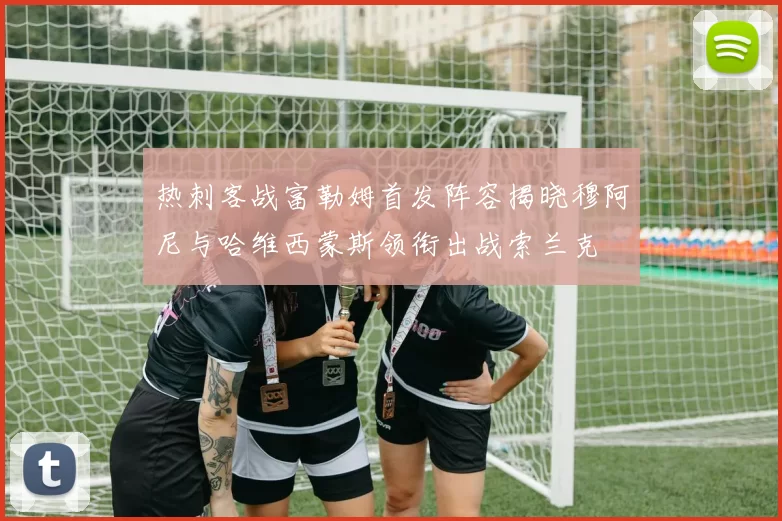 热刺客战富勒姆首发阵容揭晓穆阿尼与哈维西蒙斯领衔出战索兰克