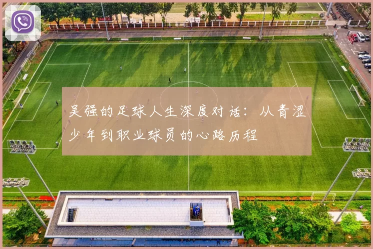 吴强的足球人生深度对话：从青涩少年到职业球员的心路历程