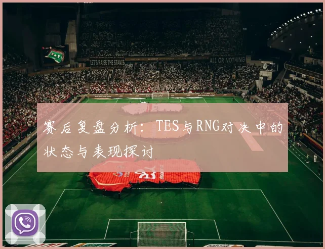 赛后复盘分析：TES与RNG对决中的状态与表现探讨