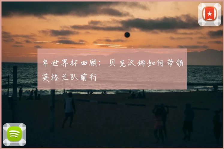 年世界杯回顾：贝克汉姆如何带领英格兰队前行