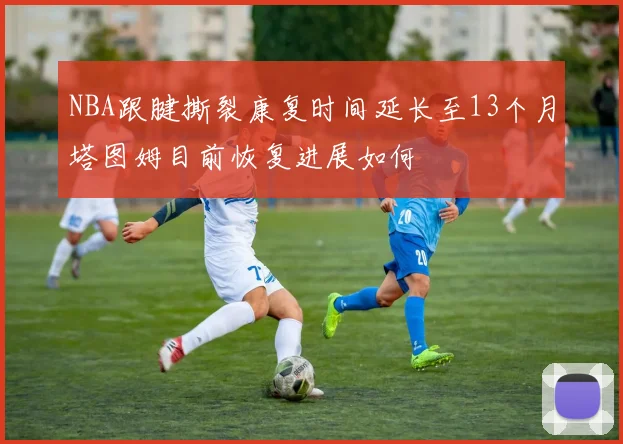 NBA跟腱撕裂康复时间延长至13个月塔图姆目前恢复进展如何