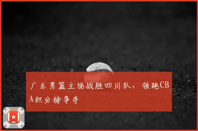 广东男篮主场战胜四川队，领跑CBA积分榜争夺