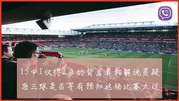 15中1仅得2分的背后真相解说员疑惑三球是否早有预知这场比赛太过抽象