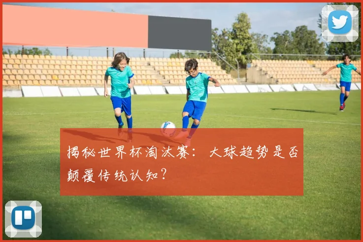 揭秘世界杯淘汰赛：大球趋势是否颠覆传统认知？