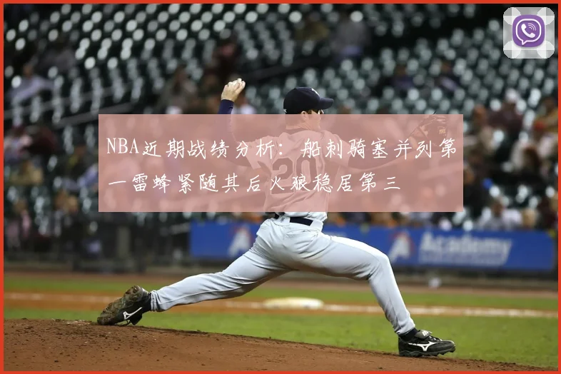 NBA近期战绩分析：船刺骑塞并列第一雷蜂紧随其后火狼稳居第三
