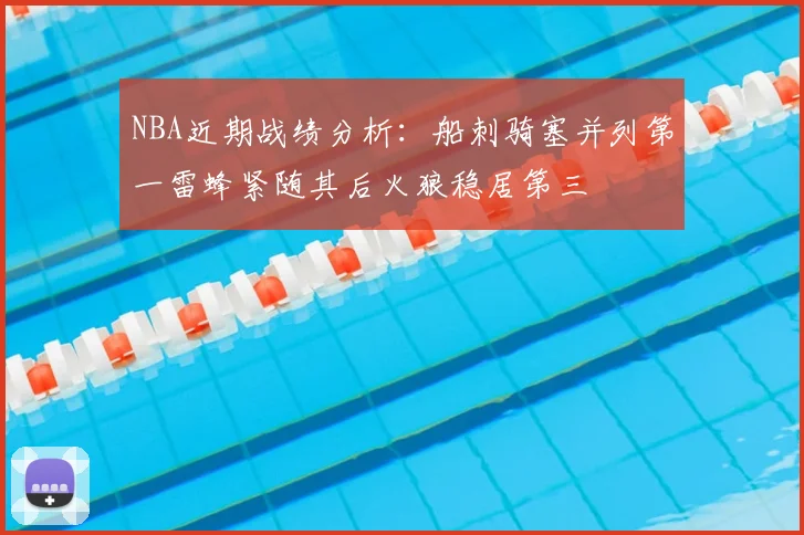 NBA近期战绩分析：船刺骑塞并列第一雷蜂紧随其后火狼稳居第三