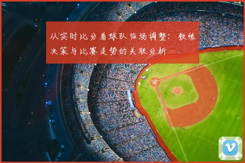 从实时比分看球队临场调整：教练决策与比赛走势的关联分析