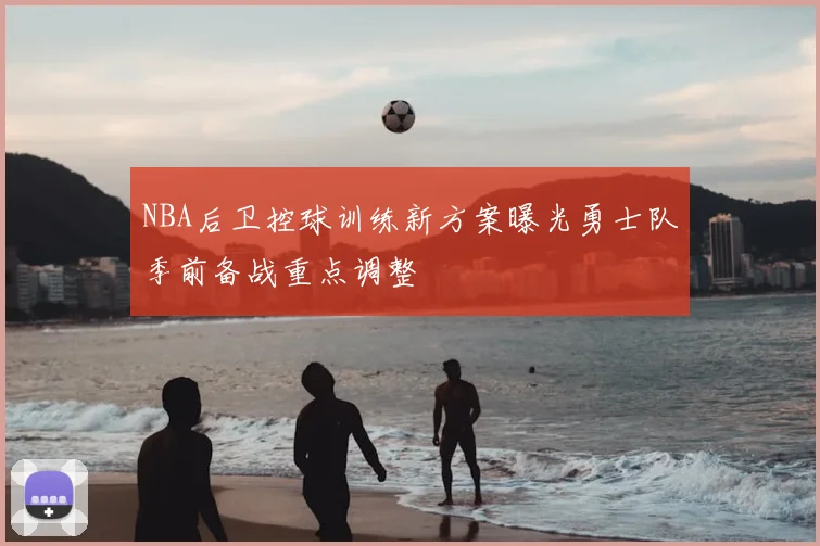 NBA后卫控球训练新方案曝光勇士队季前备战重点调整