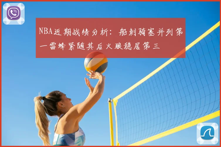 NBA近期战绩分析：船刺骑塞并列第一雷蜂紧随其后火狼稳居第三