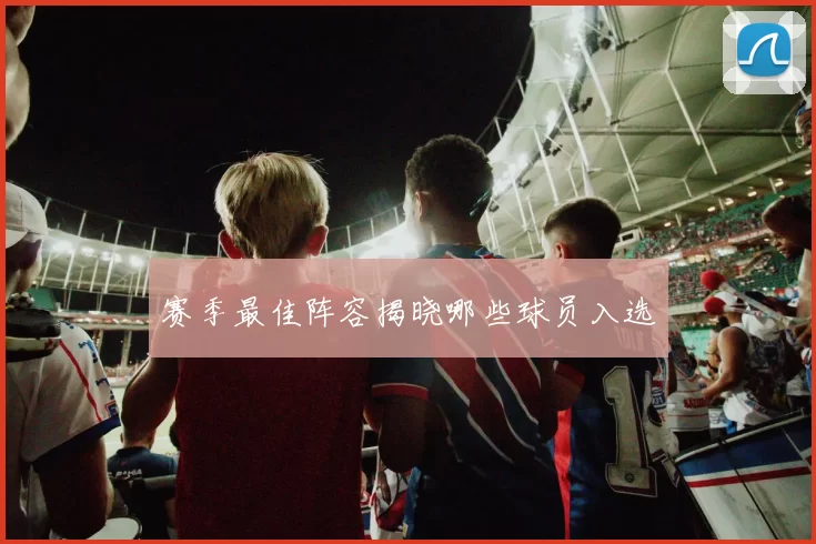 赛季最佳阵容揭晓哪些球员入选