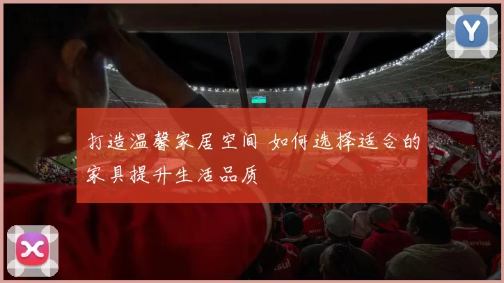 打造温馨家居空间 如何选择适合的家具提升生活品质