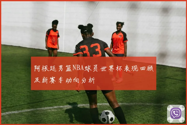 阿根廷男篮NBA球员世界杯表现回顾及新赛季动向分析