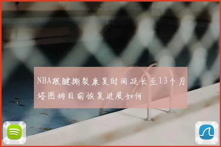 NBA跟腱撕裂康复时间延长至13个月塔图姆目前恢复进展如何