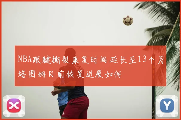 NBA跟腱撕裂康复时间延长至13个月塔图姆目前恢复进展如何
