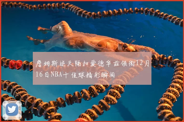 詹姆斯逆天隔扣爱德华兹领衔12月16日NBA十佳球精彩瞬间