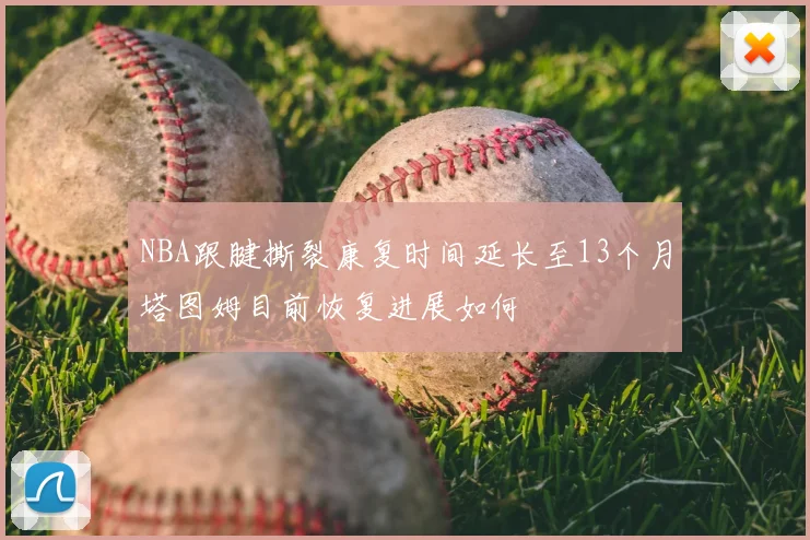NBA跟腱撕裂康复时间延长至13个月塔图姆目前恢复进展如何