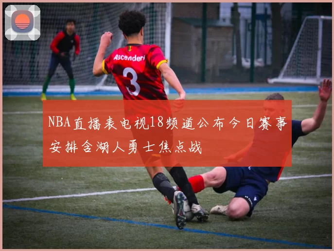 NBA直播表电视18频道公布今日赛事安排含湖人勇士焦点战