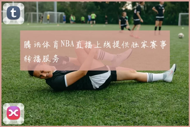 腾讯体育NBA直播上线提供独家赛事转播服务